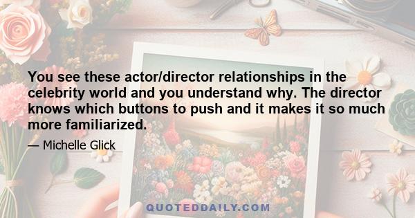 You see these actor/director relationships in the celebrity world and you understand why. The director knows which buttons to push and it makes it so much more familiarized.