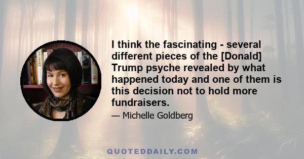 I think the fascinating - several different pieces of the [Donald] Trump psyche revealed by what happened today and one of them is this decision not to hold more fundraisers.