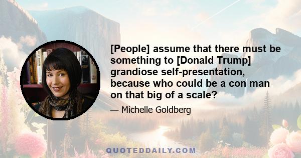 [People] assume that there must be something to [Donald Trump] grandiose self-presentation, because who could be a con man on that big of a scale?