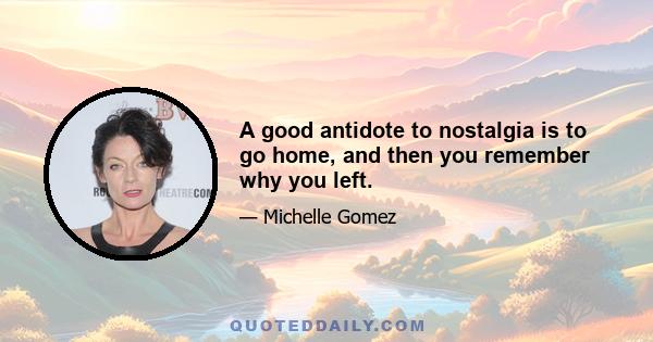 A good antidote to nostalgia is to go home, and then you remember why you left.