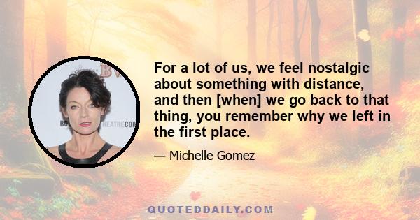 For a lot of us, we feel nostalgic about something with distance, and then [when] we go back to that thing, you remember why we left in the first place.