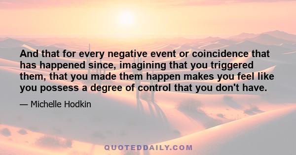 And that for every negative event or coincidence that has happened since, imagining that you triggered them, that you made them happen makes you feel like you possess a degree of control that you don't have.