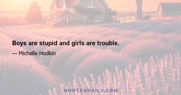 Boys are stupid and girls are trouble.