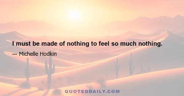 I must be made of nothing to feel so much nothing.