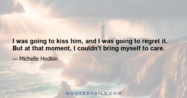 I was going to kiss him, and I was going to regret it. But at that moment, I couldn't bring myself to care.