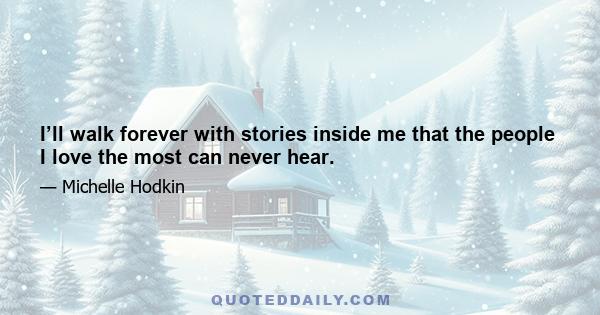 I’ll walk forever with stories inside me that the people I love the most can never hear.