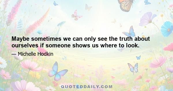 Maybe sometimes we can only see the truth about ourselves if someone shows us where to look.