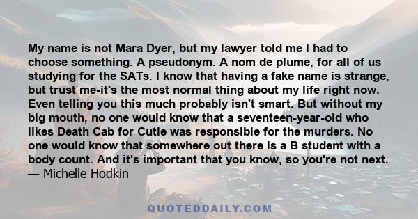 My name is not Mara Dyer, but my lawyer told me I had to choose something. A pseudonym. A nom de plume, for all of us studying for the SATs. I know that having a fake name is strange, but trust me-it's the most normal