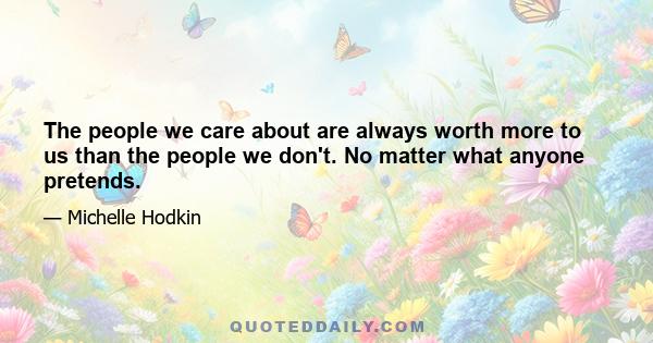 The people we care about are always worth more to us than the people we don't. No matter what anyone pretends.