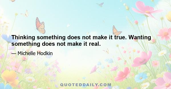 Thinking something does not make it true. Wanting something does not make it real.