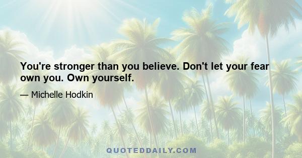 You're stronger than you believe. Don't let your fear own you. Own yourself.