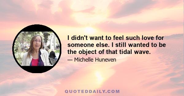 I didn't want to feel such love for someone else. I still wanted to be the object of that tidal wave.