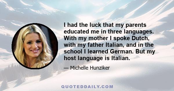 I had the luck that my parents educated me in three languages. With my mother I spoke Dutch, with my father Italian, and in the school I learned German. But my host language is Italian.