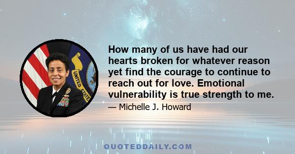 How many of us have had our hearts broken for whatever reason yet find the courage to continue to reach out for love. Emotional vulnerability is true strength to me.