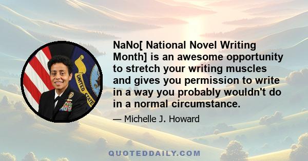 NaNo[ National Novel Writing Month] is an awesome opportunity to stretch your writing muscles and gives you permission to write in a way you probably wouldn't do in a normal circumstance.