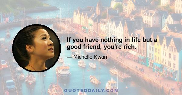 If you have nothing in life but a good friend, you're rich.