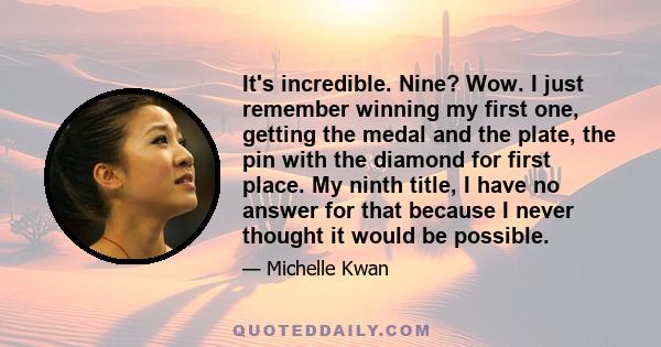 It's incredible. Nine? Wow. I just remember winning my first one, getting the medal and the plate, the pin with the diamond for first place. My ninth title, I have no answer for that because I never thought it would be