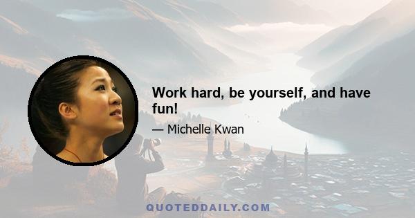 Work hard, be yourself, and have fun!