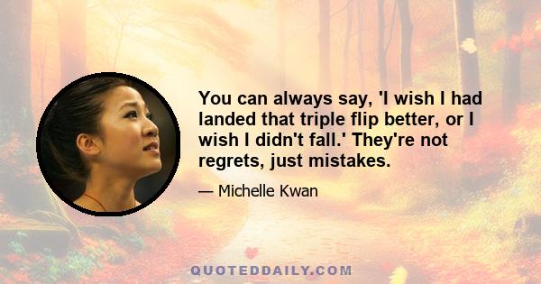 You can always say, 'I wish I had landed that triple flip better, or I wish I didn't fall.' They're not regrets, just mistakes.