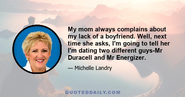 My mom always complains about my lack of a boyfriend. Well, next time she asks, I'm going to tell her I'm dating two different guys-Mr Duracell and Mr Energizer.