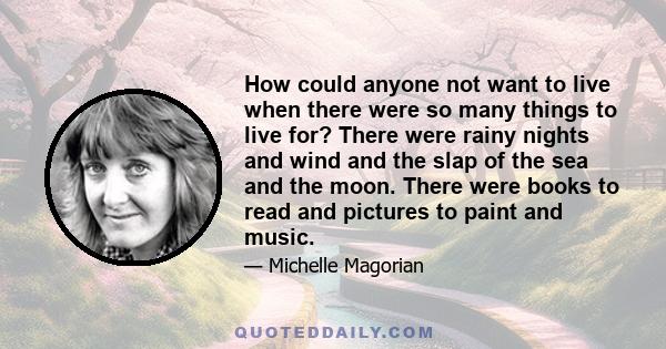 How could anyone not want to live when there were so many things to live for? There were rainy nights and wind and the slap of the sea and the moon. There were books to read and pictures to paint and music.