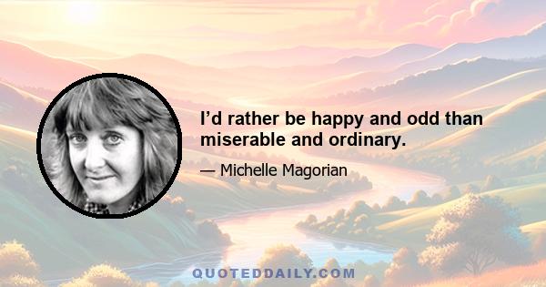 I’d rather be happy and odd than miserable and ordinary.