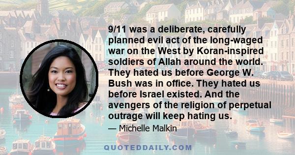 9/11 was a deliberate, carefully planned evil act of the long-waged war on the West by Koran-inspired soldiers of Allah around the world. They hated us before George W. Bush was in office. They hated us before Israel