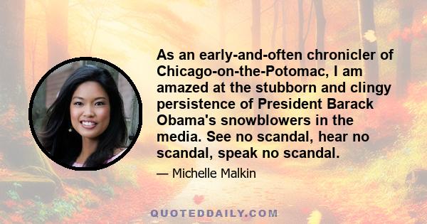 As an early-and-often chronicler of Chicago-on-the-Potomac, I am amazed at the stubborn and clingy persistence of President Barack Obama's snowblowers in the media. See no scandal, hear no scandal, speak no scandal.