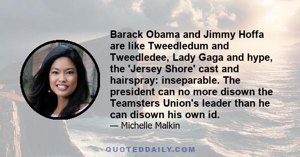 Barack Obama and Jimmy Hoffa are like Tweedledum and Tweedledee, Lady Gaga and hype, the 'Jersey Shore' cast and hairspray: inseparable. The president can no more disown the Teamsters Union's leader than he can disown