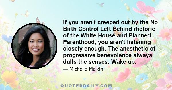 If you aren't creeped out by the No Birth Control Left Behind rhetoric of the White House and Planned Parenthood, you aren't listening closely enough. The anesthetic of progressive benevolence always dulls the senses.