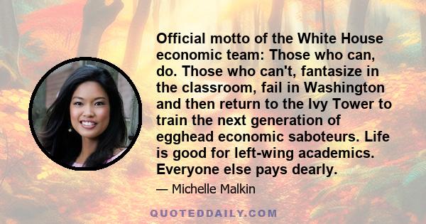 Official motto of the White House economic team: Those who can, do. Those who can't, fantasize in the classroom, fail in Washington and then return to the Ivy Tower to train the next generation of egghead economic