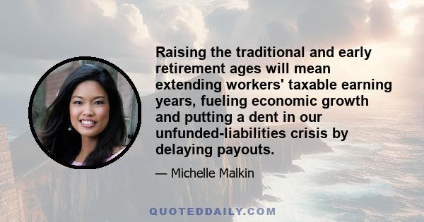 Raising the traditional and early retirement ages will mean extending workers' taxable earning years, fueling economic growth and putting a dent in our unfunded-liabilities crisis by delaying payouts.