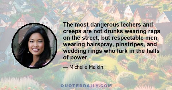 The most dangerous lechers and creeps are not drunks wearing rags on the street, but respectable men wearing hairspray, pinstripes, and wedding rings who lurk in the halls of power.