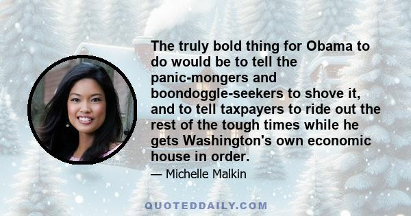 The truly bold thing for Obama to do would be to tell the panic-mongers and boondoggle-seekers to shove it, and to tell taxpayers to ride out the rest of the tough times while he gets Washington's own economic house in