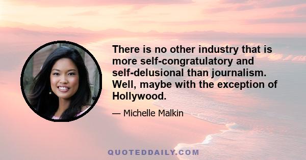 There is no other industry that is more self-congratulatory and self-delusional than journalism. Well, maybe with the exception of Hollywood.