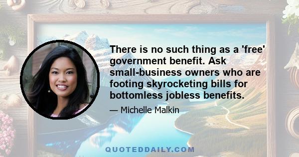 There is no such thing as a 'free' government benefit. Ask small-business owners who are footing skyrocketing bills for bottomless jobless benefits.