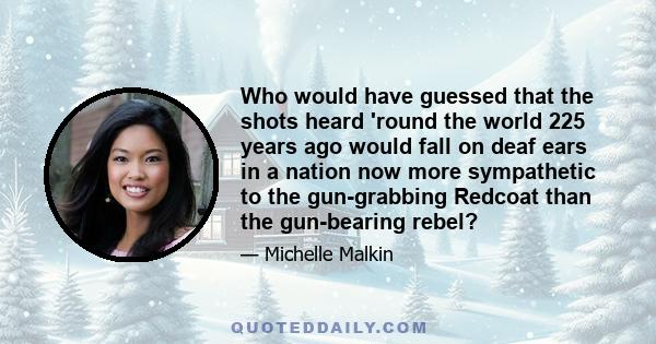 Who would have guessed that the shots heard 'round the world 225 years ago would fall on deaf ears in a nation now more sympathetic to the gun-grabbing Redcoat than the gun-bearing rebel?