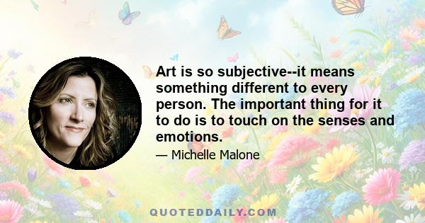 Art is so subjective--it means something different to every person. The important thing for it to do is to touch on the senses and emotions.