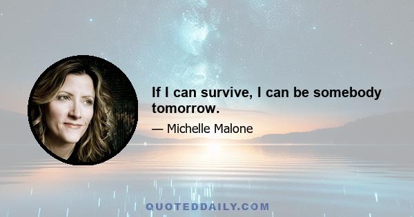 If I can survive, I can be somebody tomorrow.