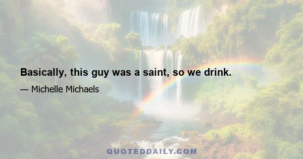 Basically, this guy was a saint, so we drink.