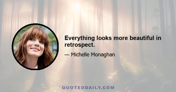 Everything looks more beautiful in retrospect.