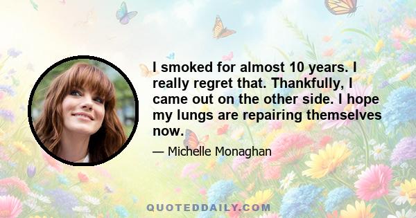 I smoked for almost 10 years. I really regret that. Thankfully, I came out on the other side. I hope my lungs are repairing themselves now.