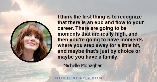 I think the first thing is to recognize that there is an ebb and flow to your career. There are going to be moments that are really high, and then you're going to have moments where you step away for a little bit, and