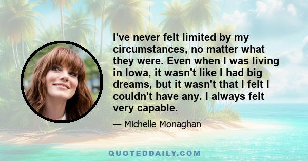 I've never felt limited by my circumstances, no matter what they were. Even when I was living in Iowa, it wasn't like I had big dreams, but it wasn't that I felt I couldn't have any. I always felt very capable.