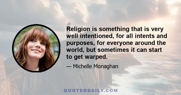 Religion is something that is very well intentioned, for all intents and purposes, for everyone around the world, but sometimes it can start to get warped.