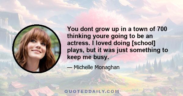 You dont grow up in a town of 700 thinking youre going to be an actress. I loved doing [school] plays, but it was just something to keep me busy.