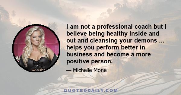 I am not a professional coach but I believe being healthy inside and out and cleansing your demons ... helps you perform better in business and become a more positive person.