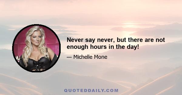 Never say never, but there are not enough hours in the day!