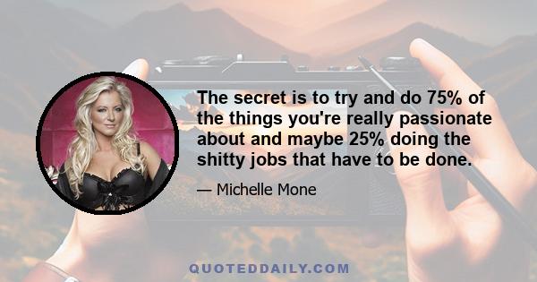 The secret is to try and do 75% of the things you're really passionate about and maybe 25% doing the shitty jobs that have to be done.