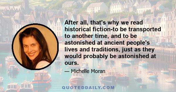 After all, that's why we read historical fiction-to be transported to another time, and to be astonished at ancient people's lives and traditions, just as they would probably be astonished at ours.